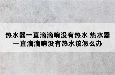 热水器一直滴滴响没有热水 热水器一直滴滴响没有热水该怎么办